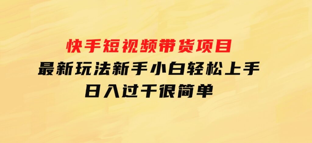 快手短视频带货项目，最新玩法新手小白轻松上手，日入过千很简单-92资源网