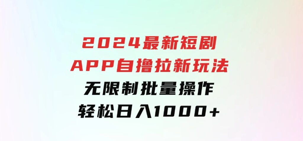 2024最新短剧APP自撸拉新玩法，无限制批量操作，轻松日入1000+-92资源网