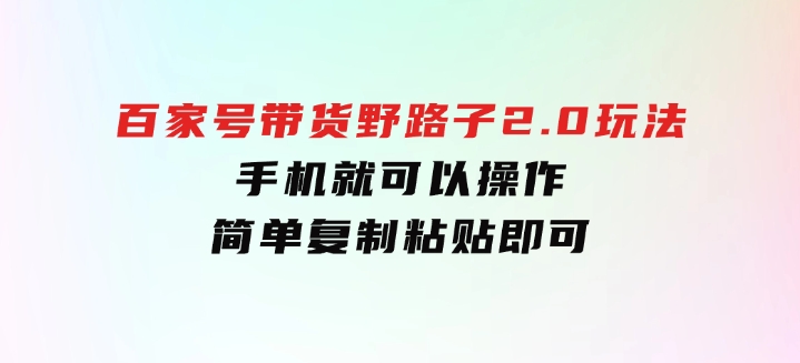 百家号带货野路子2.0玩法，手机就可以操作，简单复制粘贴，-92资源网