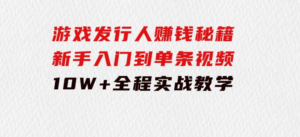 游戏发行人赚钱秘籍：新手入门到单条视频10W+，全程实战教学-92资源网