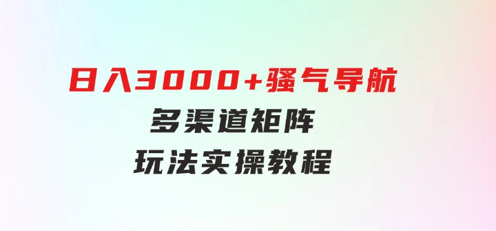 日入3000+骚气导航，多渠道矩阵玩法，实操教程-92资源网