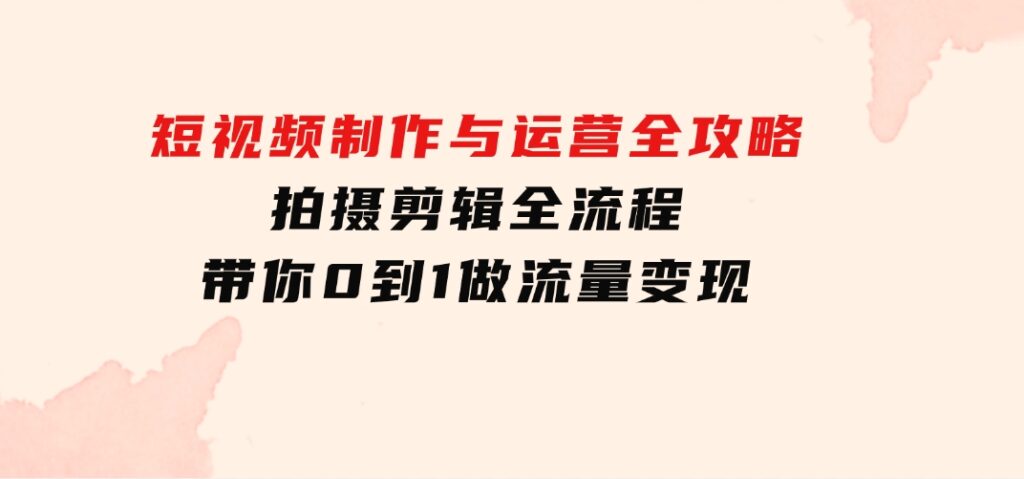 短视频制作与运营全攻略：拍摄剪辑全流程，带你0到1做流量变现-92资源网