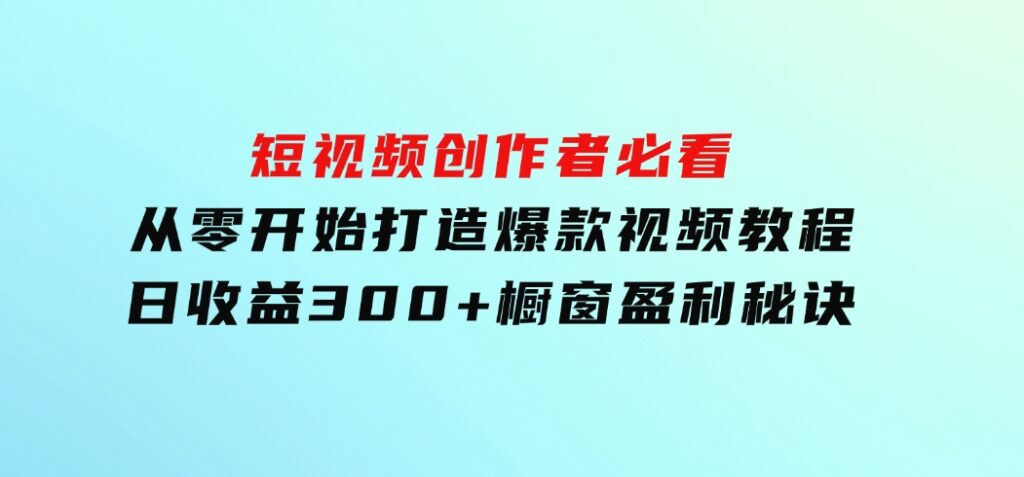 短视频创作者必看：从零开始打造爆款视频教程，日收益300+橱窗盈利秘诀-92资源网