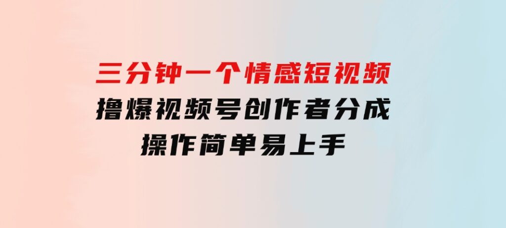 三分钟一个情感短视频，撸爆视频号创作者分成操作简单易上手-92资源网