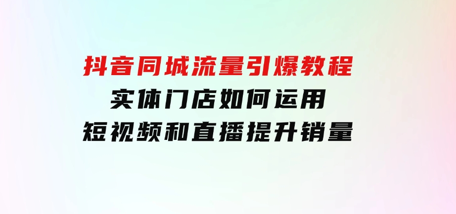 抖音同城流量引爆教程：实体门店如何运用短视频和直播提升销量-92资源网