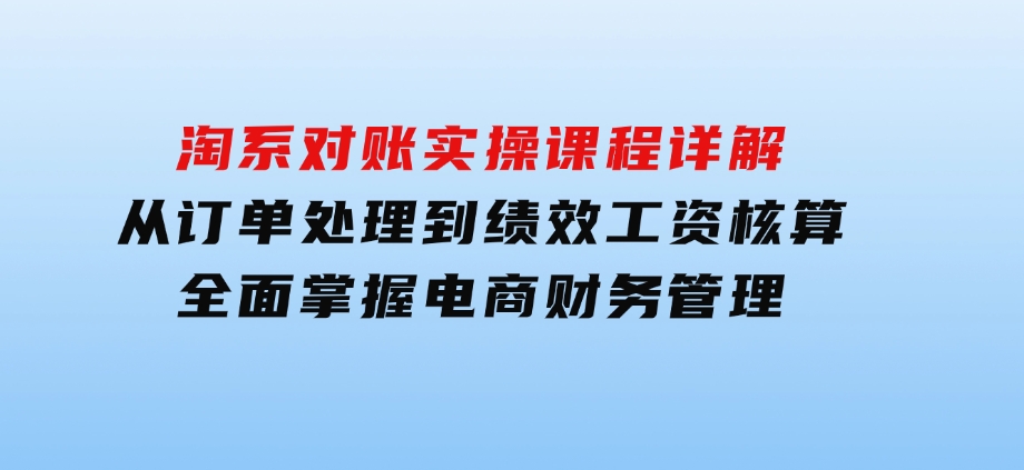 淘系对账实操课程详解：从订单处理到绩效工资核算，全面掌握电商财务管理-92资源网