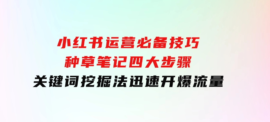 小红书运营必备技巧，种草笔记四大步骤+关键词挖掘法：迅速开爆流量-92资源网