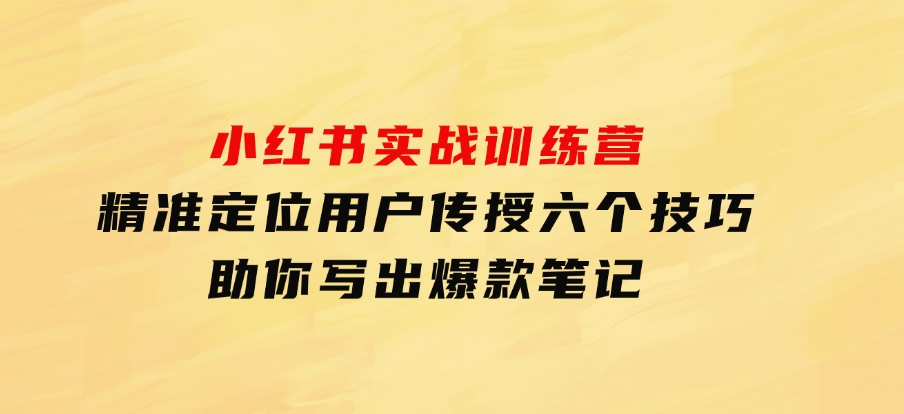 小红书实战训练营：精准定位用户，传授六个技巧，助你写出爆款笔记-92资源网