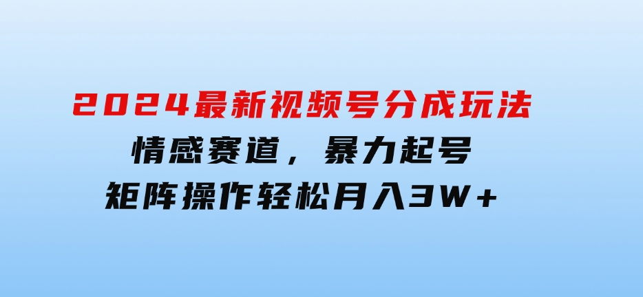 2024最新视频号分成玩法，情感赛道，暴力起号，矩阵操作轻松月入3W+-92资源网