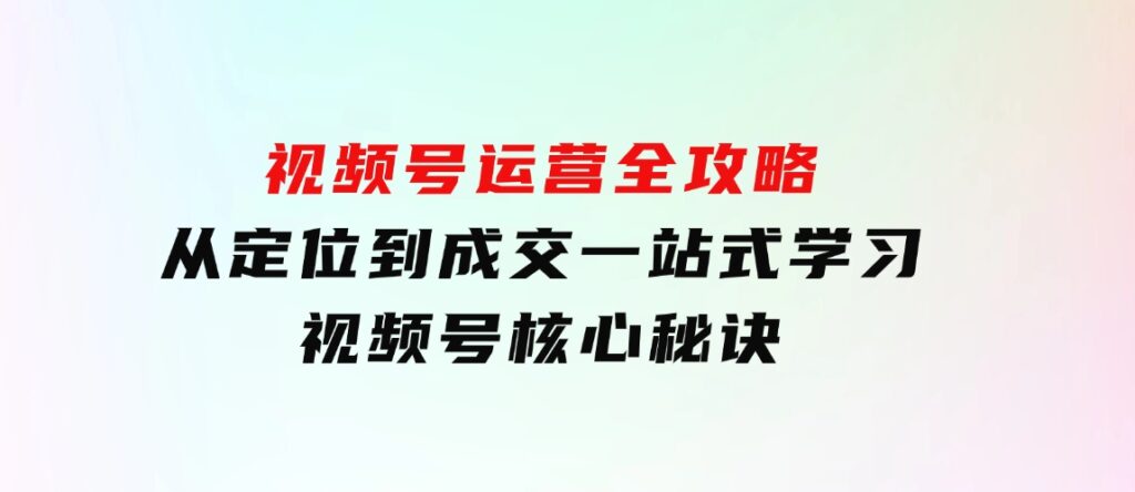 视频号运营全攻略，从定位到成交一站式学习，视频号核心秘诀，-92资源网