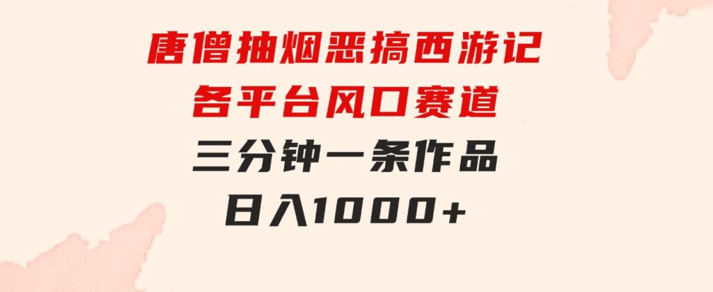 唐僧抽烟，恶搞西游记，各平台风口赛道，三分钟一条作品，日入1000+-92资源网