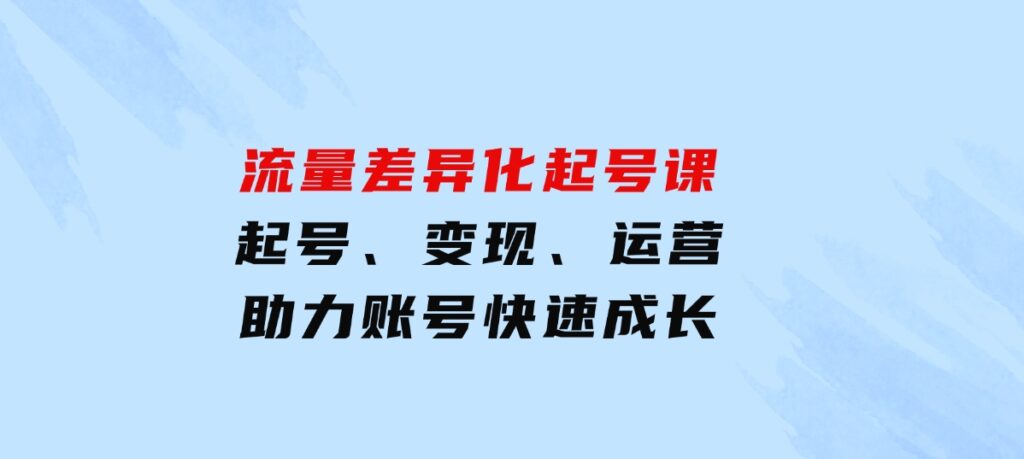 流量差异化起号课：起号、变现、运营等，助力账号快速成长-92资源网