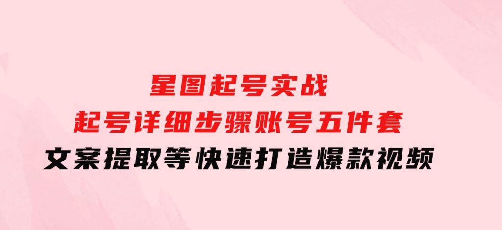 星图起号实战：起号详细步骤、账号五件套、文案提取等，快速打造爆款视频-92资源网