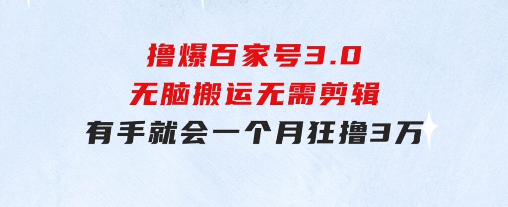 撸爆百家号3.0，无脑搬运，无需剪辑，有手就会，一个月狂撸3万-92资源网