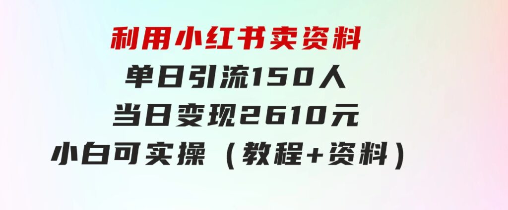 利用小红书卖资料单日引流150人当日变现2610元小白可实操（教程+资料）-92资源网