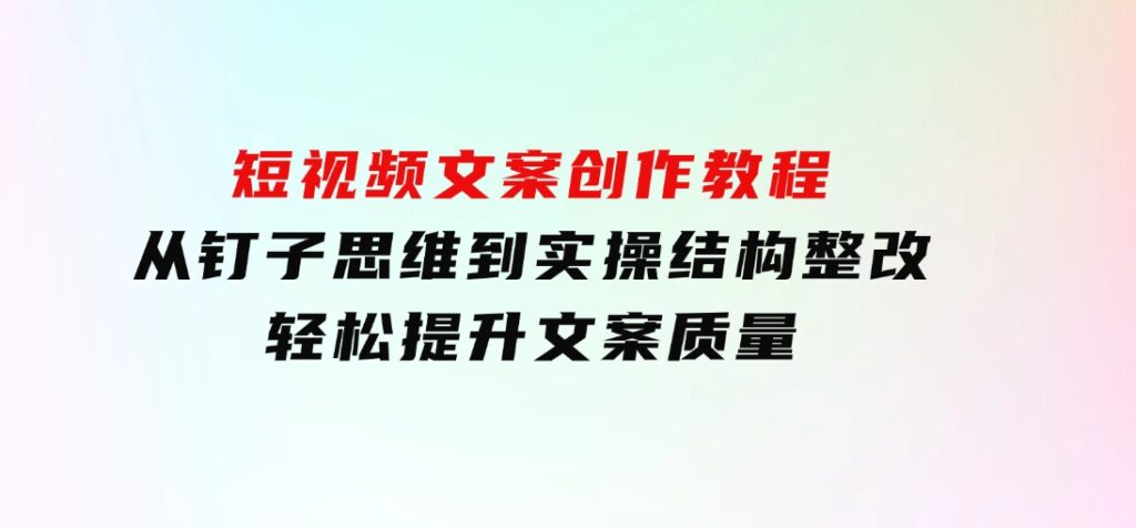 短视频文案创作教程：从钉子思维到实操结构整改，轻松提升文案质量-92资源网