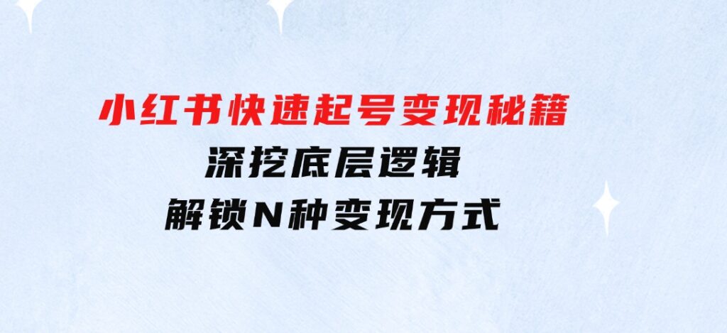 小红书快速起号变现秘籍：深挖底层逻辑，解锁N种变现方式-92资源网