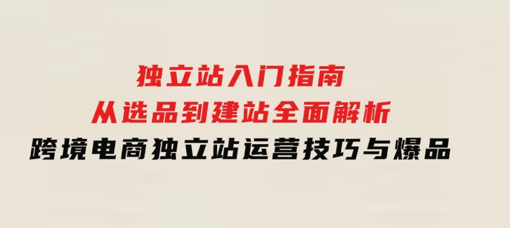 独立站入门指南：从选品到建站，全面解析跨境电商独立站运营技巧与爆品-92资源网