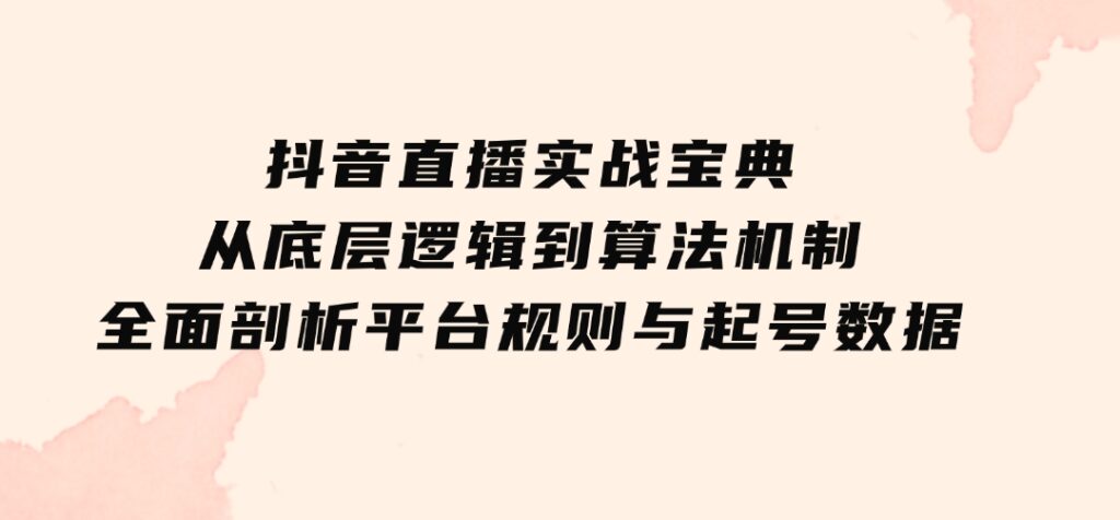 抖音直播实战宝典：从底层逻辑到算法机制，全面剖析平台规则与起号数据-92资源网