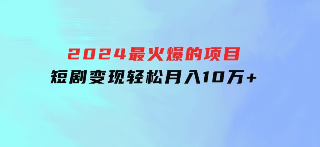 2024最火爆的项目短剧变现轻松月入10万+-92资源网