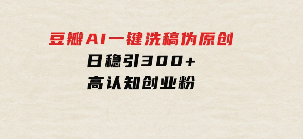 2024年10月豆瓣AI一键洗稿伪原创，日稳引300+高认知创业粉，-92资源网