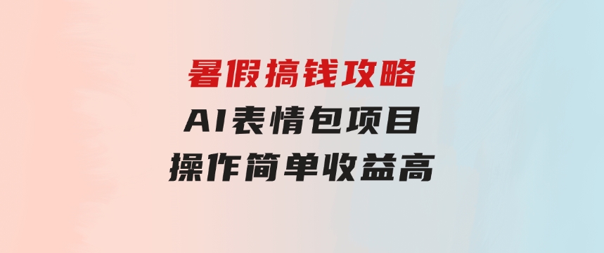 暑假搞钱攻略：AI表情包项目，操作简单收益高-92资源网