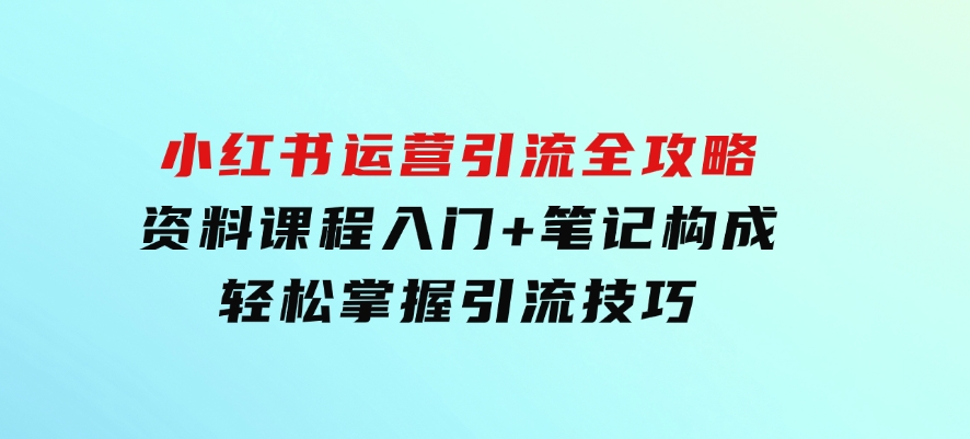 小红书运营引流全攻略：资料课程入门+笔记构成，轻松掌握引流技巧-92资源网