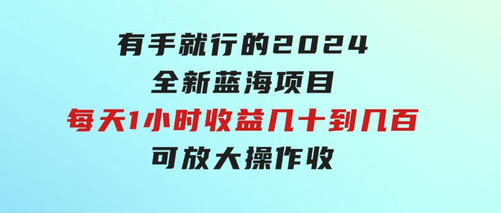 有手就行的2024全新蓝海项目，每天1小时收益几十到几百，可放大操作收-92资源网