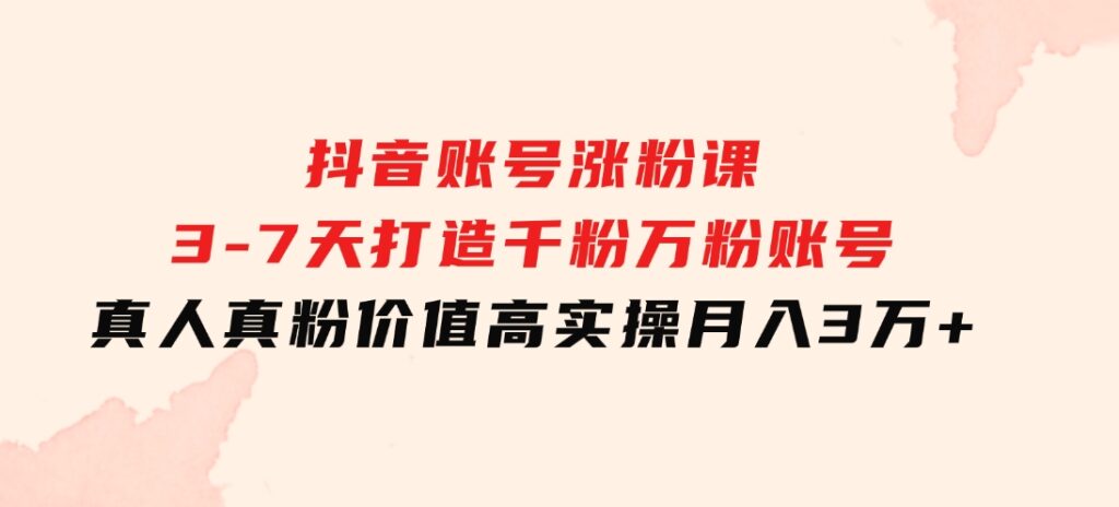 抖音账号涨粉课：3-7天打造千粉万粉账号，真人真粉价值高，实操月入3万+-92资源网