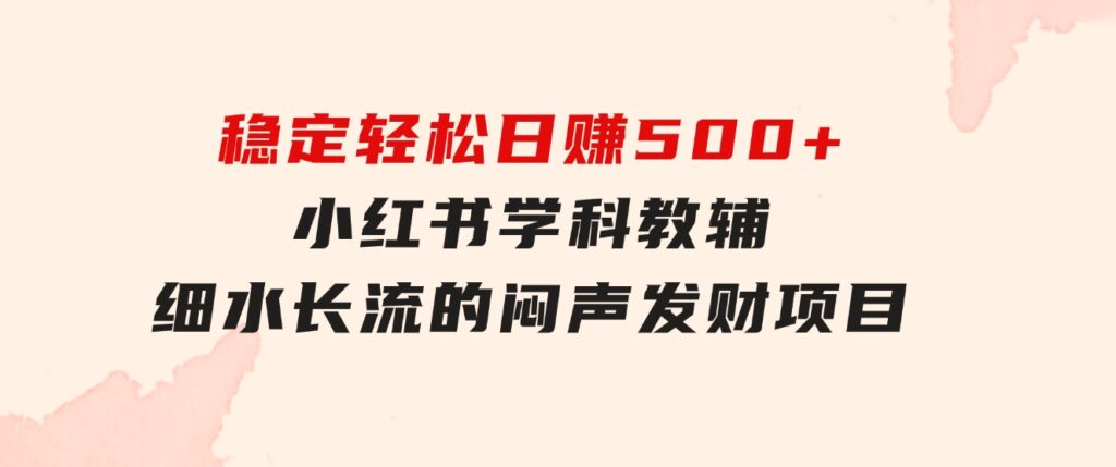 稳定轻松日赚500+小红书学科教辅细水长流的闷声发财项目-92资源网