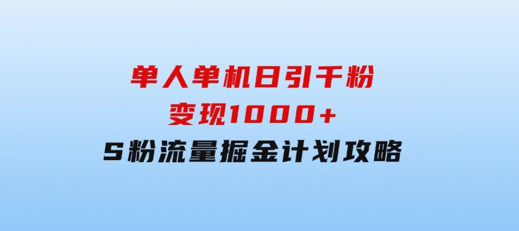 单人单机日引千粉，变现1000+，S粉流量掘金计划攻略-92资源网