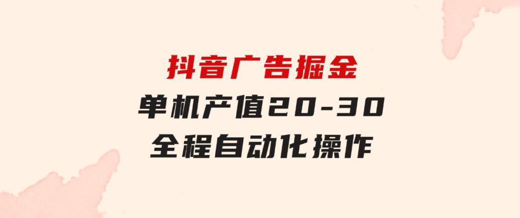 抖音广告掘金，单机产值20-30，全程自动化操作-92资源网