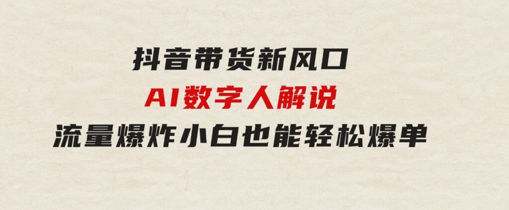 抖音带货新风口，AI数字人解说，流量爆炸，小白也能轻松爆单-92资源网