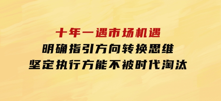 十年一遇市场机遇，明确指引方向，转换思维，坚定执行，方能不被时代-92资源网