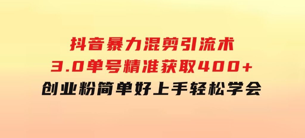 抖音暴力混剪引流术3.0单号精准获取400+创业粉简单好上手，轻松学会-92资源网