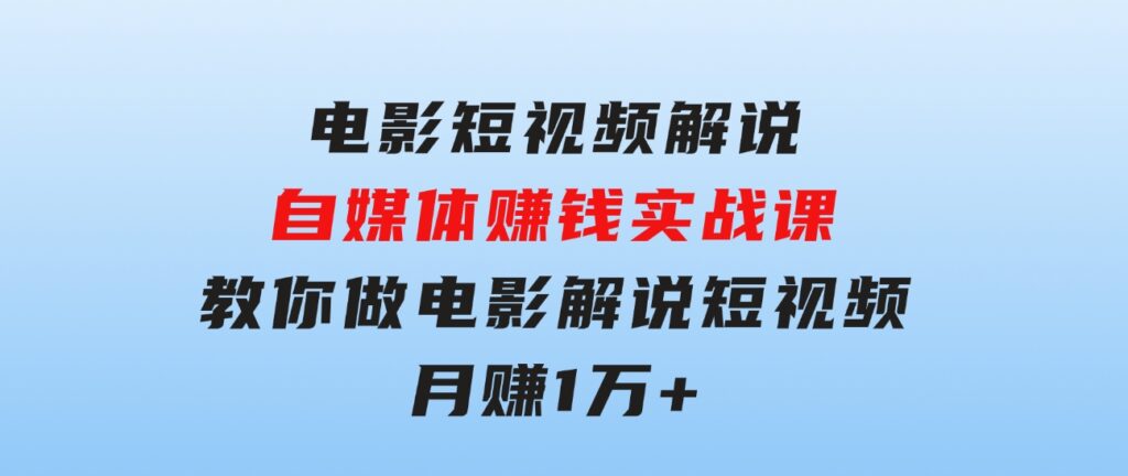 电影短视频解说，自媒体赚钱实战课，教你做电影解说短视频，月赚1万-92资源网