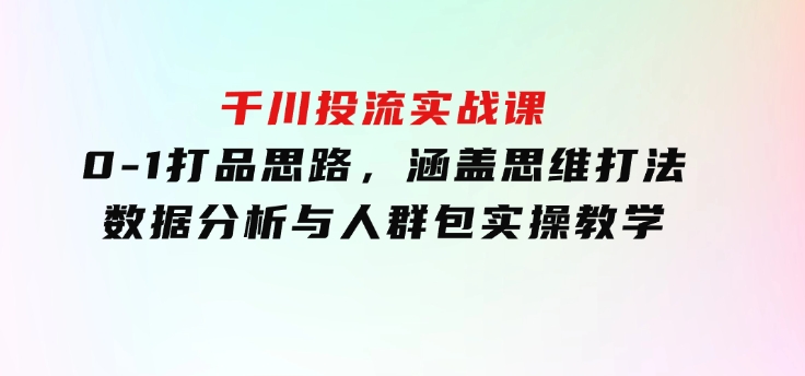 千川投流实战课：0-1打品思路，涵盖思维打法、数据分析与人群包实操教学-92资源网