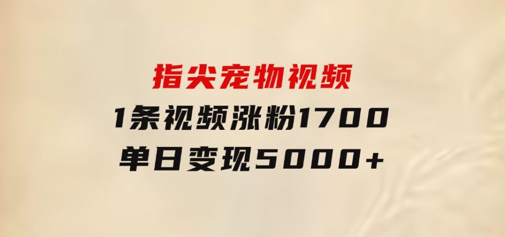 指尖宠物视频，1条视频涨粉1700，单日变现5000+-92资源网