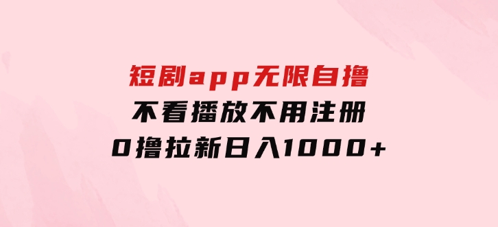 短剧app无限自撸，不看播放不用注册，0撸拉新日入1000+-92资源网