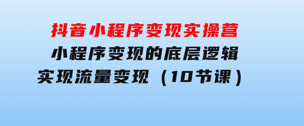 抖音小程序变现实操营，小程序变现的底层逻辑，实现流量变现（10节课）-92资源网