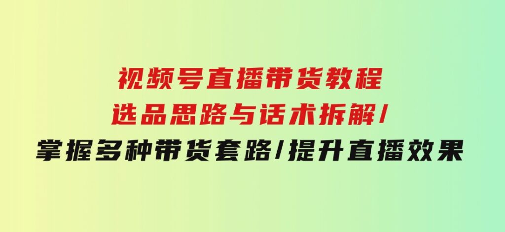 视频号直播带货教程：选品思路与话术拆解/掌握多种带货套路/提升直播效果-92资源网