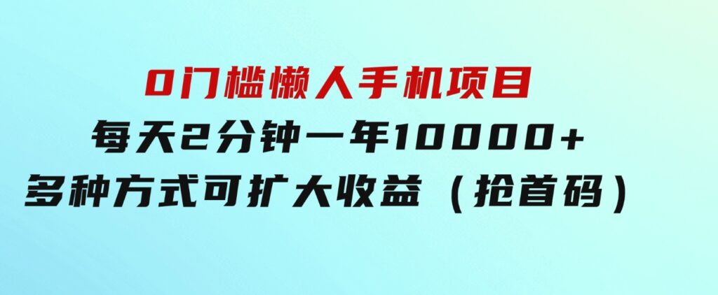 0门槛懒人手机项目，每天2分钟，一年10000+多种方式可扩大收益（抢首码）-92资源网