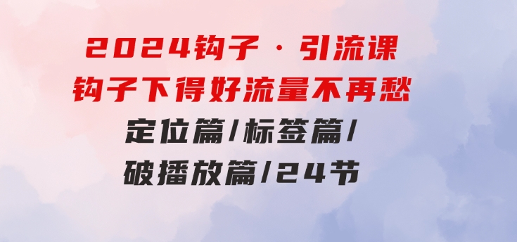 2024钩子·引流课：钩子下得好流量不再愁，定位篇/标签篇/破播放篇/24节-92资源网