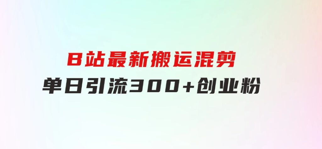 B站最新，搬运混剪，单日引流300+创业粉-92资源网