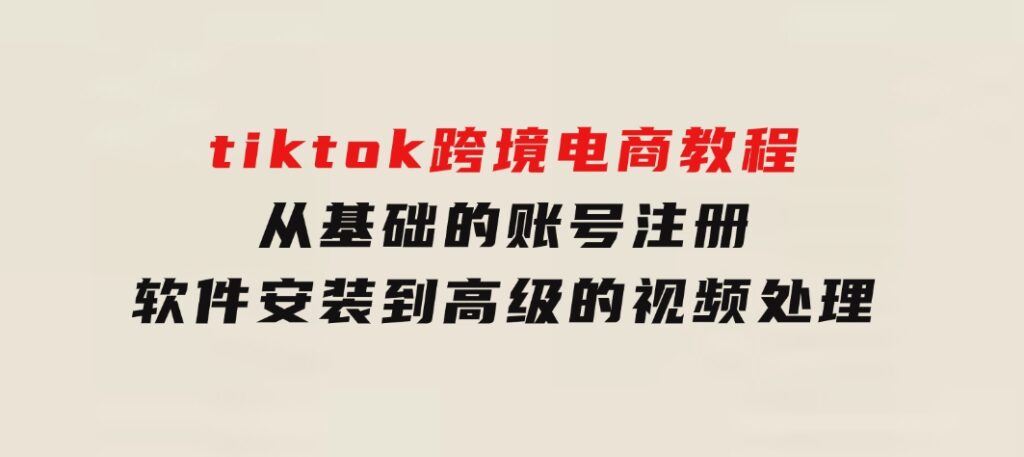 tiktok跨境电商教程：从基础的账号注册、软件安装，到高级的视频处理-92资源网