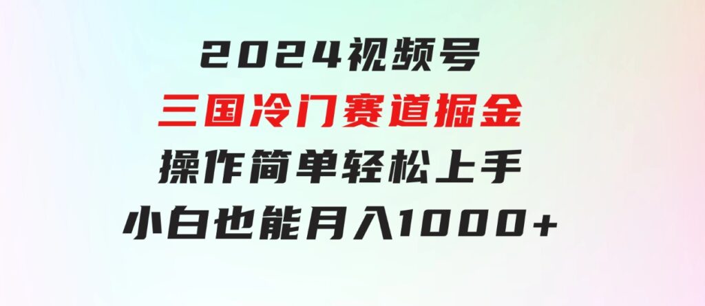 2024视频号三国冷门赛道掘金，操作简单轻松上手，小白也能月入1000+-92资源网