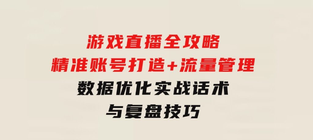 游戏直播全攻略：精准账号打造+流量管理+数据优化，实战话术与复盘技巧-92资源网