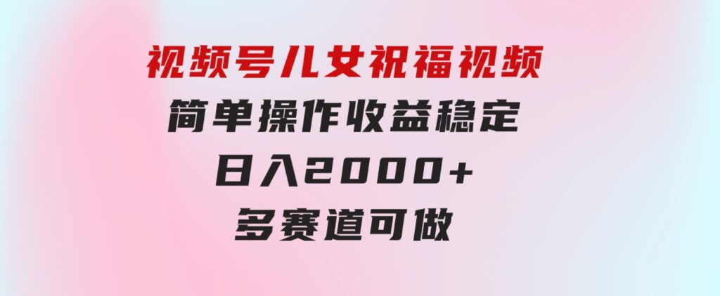 视频号儿女祝福视频，简单操作收益稳定，日入2000+，多赛道可做-92资源网