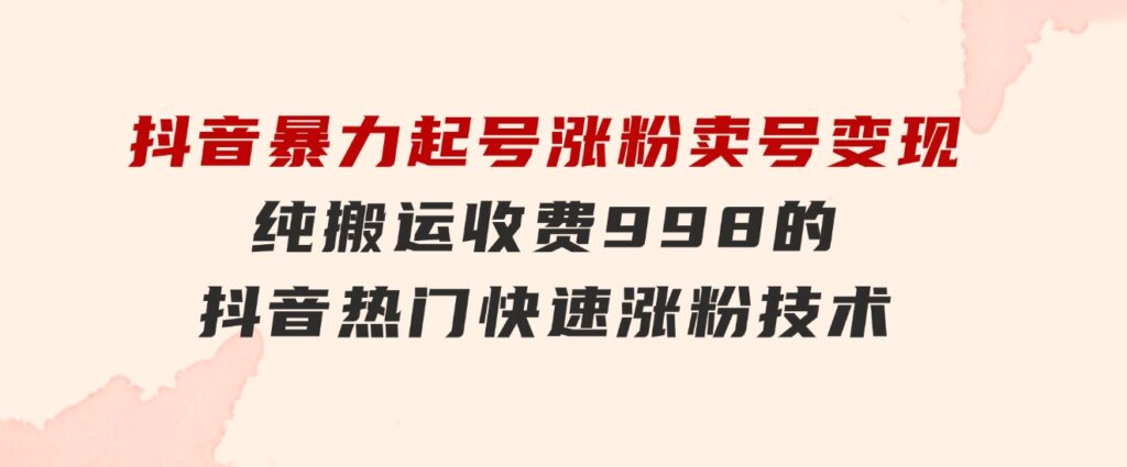 抖音暴力起号涨粉卖号变现，纯搬运，收费998的抖音热门快速涨粉技术-92资源网