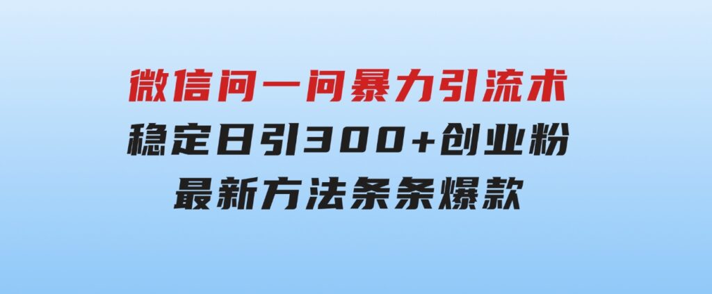 微信问一问暴力引流术，稳定日引300+创业粉，最新方法，条条爆款-92资源网